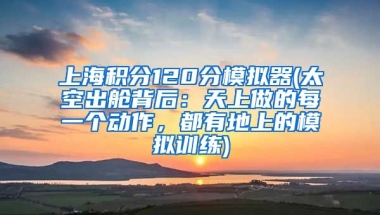 上海积分120分模拟器(太空出舱背后：天上做的每一个动作，都有地上的模拟训练)