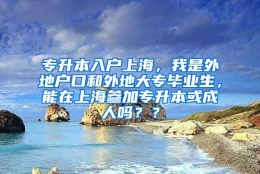 专升本入户上海，我是外地户口和外地大专毕业生，能在上海参加专升本或成人吗？？