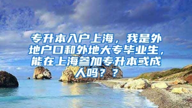 专升本入户上海，我是外地户口和外地大专毕业生，能在上海参加专升本或成人吗？？