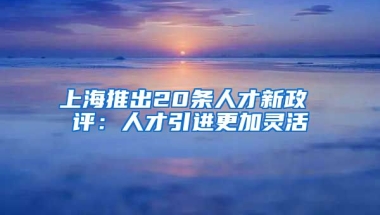 上海推出20条人才新政 评：人才引进更加灵活