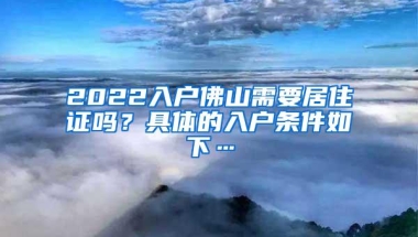 2022入户佛山需要居住证吗？具体的入户条件如下…