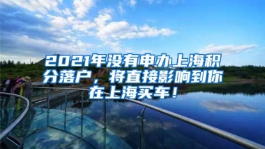 2021年没有申办上海积分落户，将直接影响到你在上海买车！