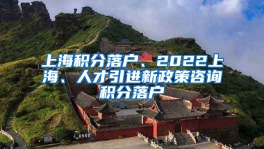 上海积分落户、2022上海、人才引进新政策咨询积分落户