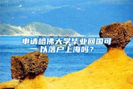 申请哈佛大学毕业回国可以落户上海吗？