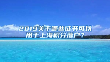 2019关于哪些证书可以用于上海积分落户？