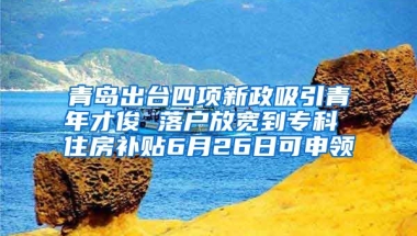 青岛出台四项新政吸引青年才俊 落户放宽到专科 住房补贴6月26日可申领