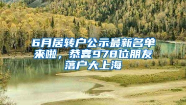 6月居转户公示最新名单来啦，恭喜978位朋友落户大上海