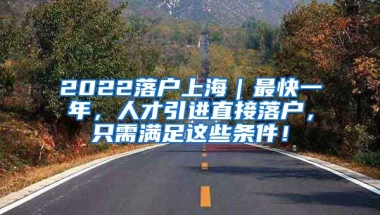 2022落户上海｜最快一年，人才引进直接落户，只需满足这些条件！