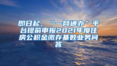 即日起，“一网通办”平台提前申报2021年度住房公积金缴存基数业务问答