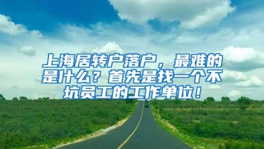 上海居转户落户，最难的是什么？首先是找一个不坑员工的工作单位！