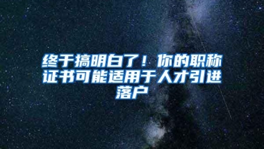 终于搞明白了！你的职称证书可能适用于人才引进落户