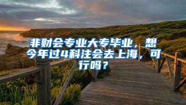 非财会专业大专毕业，想今年过4科注会去上海，可行吗？