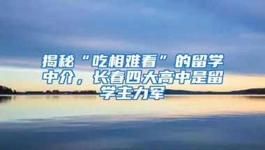 揭秘“吃相难看”的留学中介，长春四大高中是留学主力军