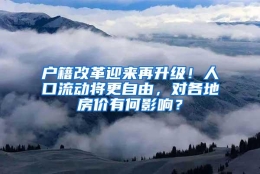 户籍改革迎来再升级！人口流动将更自由，对各地房价有何影响？