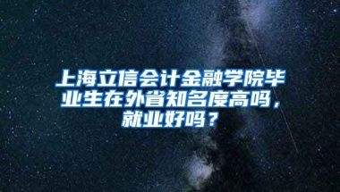 上海立信会计金融学院毕业生在外省知名度高吗，就业好吗？