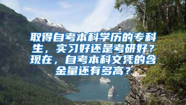 取得自考本科学历的专科生，实习好还是考研好？现在，自考本科文凭的含金量还有多高？