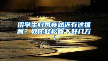 留学生归国竟然还有这福利？教你轻松省下好几万！