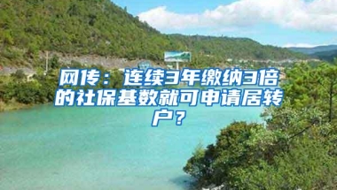 网传：连续3年缴纳3倍的社保基数就可申请居转户？