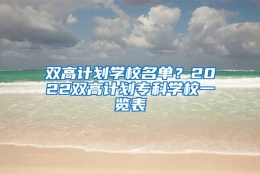 双高计划学校名单？2022双高计划专科学校一览表