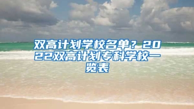 双高计划学校名单？2022双高计划专科学校一览表