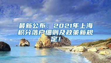 最新公布：2021年上海积分落户细则及政策新规定！