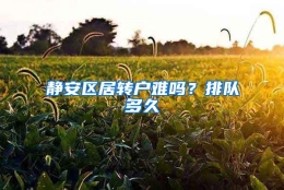 静安区居转户难吗？排队多久