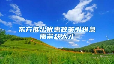 东方推出优惠政策引进急需紧缺人才