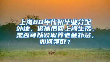 上海60年代初毕业分配外地，退休后回上海生活，是否可以领取养老金补贴，如何领取？