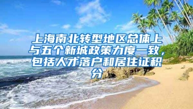 上海南北转型地区总体上与五个新城政策力度一致，包括人才落户和居住证积分