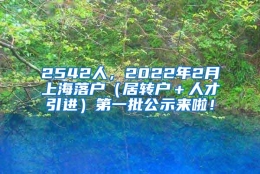 2542人，2022年2月上海落户（居转户＋人才引进）第一批公示来啦！