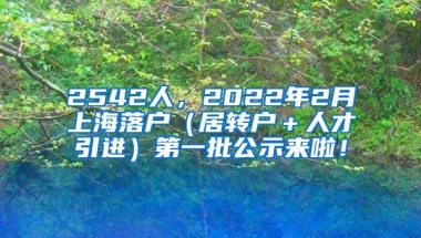 2542人，2022年2月上海落户（居转户＋人才引进）第一批公示来啦！