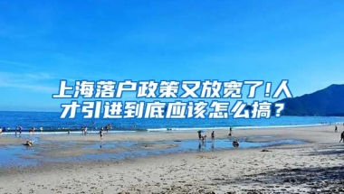 上海落户政策又放宽了!人才引进到底应该怎么搞？