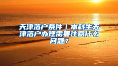 天津落户条件｜本科生天津落户办理需要注意什么问题？