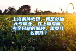 上海条件考研，我是外地大专毕业，在上海考研，考全日制的那种，需要什么条件？