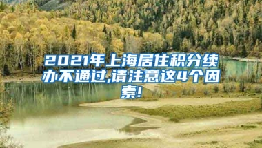 2021年上海居住积分续办不通过,请注意这4个因素!