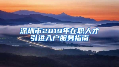 深圳市2019年在职人才引进入户服务指南