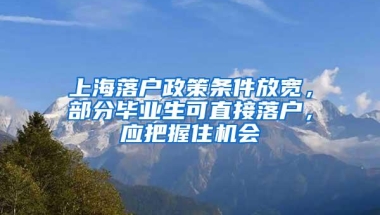 上海落户政策条件放宽，部分毕业生可直接落户，应把握住机会