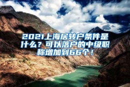 2021上海居转户条件是什么？可以落户的中级职称增加到66个！