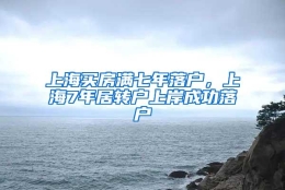 上海买房满七年落户，上海7年居转户上岸成功落户