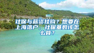 社保与薪资挂钩？想要在上海落户，社保基数该怎么算？