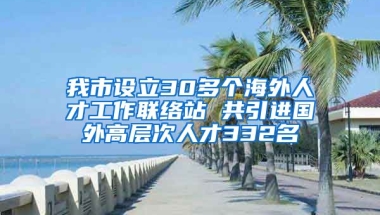 我市设立30多个海外人才工作联络站 共引进国外高层次人才332名