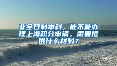 非全日制本科，能不能办理上海积分申请，需要提供什么材料？