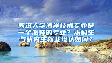 同济大学海洋技术专业是一个怎样的专业？本科生与研究生就业现状如何？