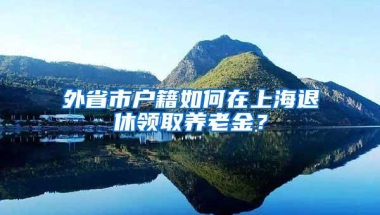 外省市户籍如何在上海退休领取养老金？