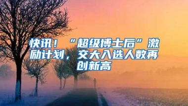 快讯！“超级博士后”激励计划，交大入选人数再创新高