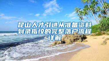 昆山人才引进从准备资料到录指纹的完整落户流程详解