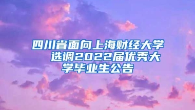 四川省面向上海财经大学  选调2022届优秀大学毕业生公告