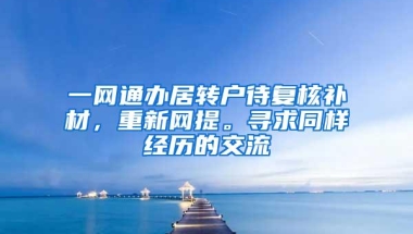 一网通办居转户待复核补材，重新网提。寻求同样经历的交流