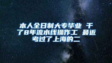 本人全日制大专毕业 干了8年流水线操作工 最近考过了上海的二