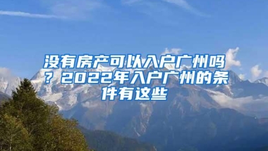 没有房产可以入户广州吗？2022年入户广州的条件有这些